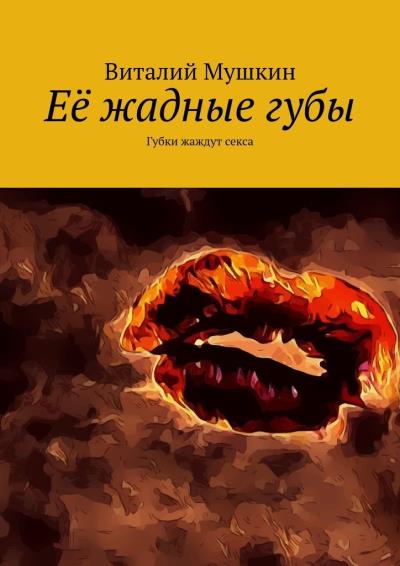 Книга Её жадные губы. Губки жаждут секса (Виталий Мушкин)